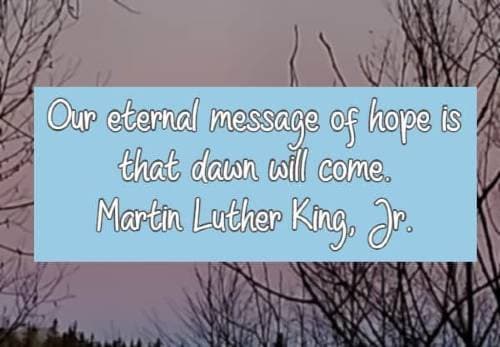 Our eternal message of hope is that dawn will come. Martin Luther King, Jr.