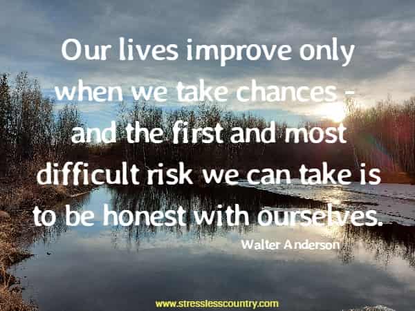 Our lives improve only when we take chances - and the first and most difficult risk we can take is to be honest with ourselves.