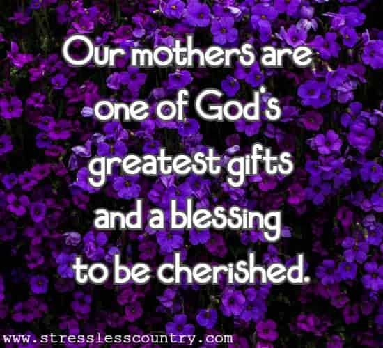 Our mothers are one of God's greatest gifts and a blessing to be cherished.