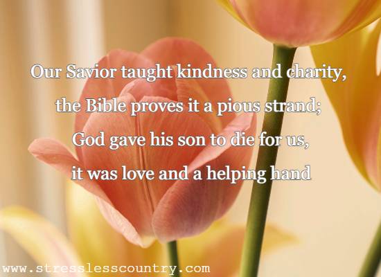 Our Savior taught kindness and charity, the Bible proves it a pious strand; God gave his son to die for us, it was love and a helping hand.