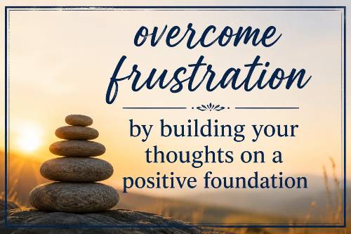 overcome frustration by building your thoughts on a positive foundation