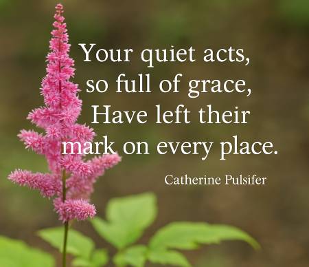 Your quiet acts, so full of grace, Have left their mark on every place.