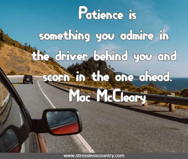 Patience is something you admire in the driver behind you and scorn in the one ahead.