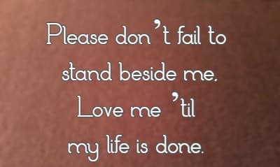 Please don’t fail to stand beside me, Love me ’til my life is done.