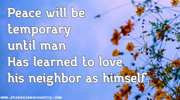 Peace  will  be  temporary  until  man Has  learned  to  love  his  neighbor as  himself. 