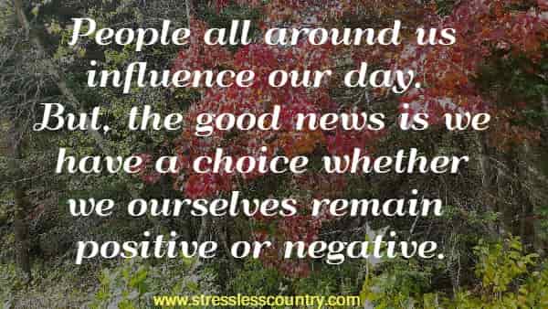 People all around us influence our day. But, the good news is we have a choice whether we ourselves remain positive or negative.