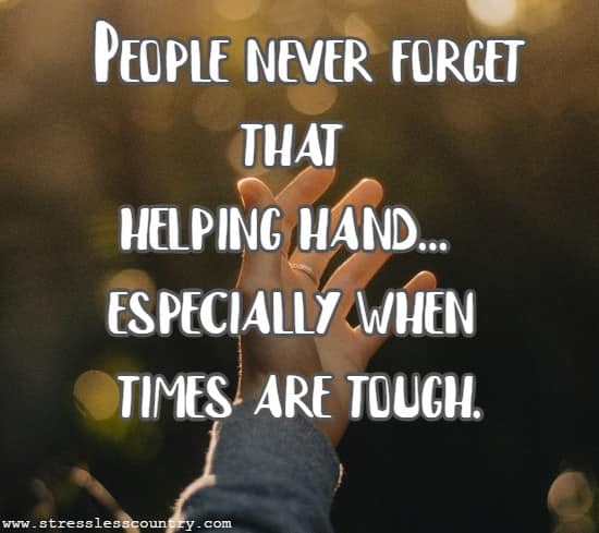 	People never forget that helping hand...especially when times are tough.