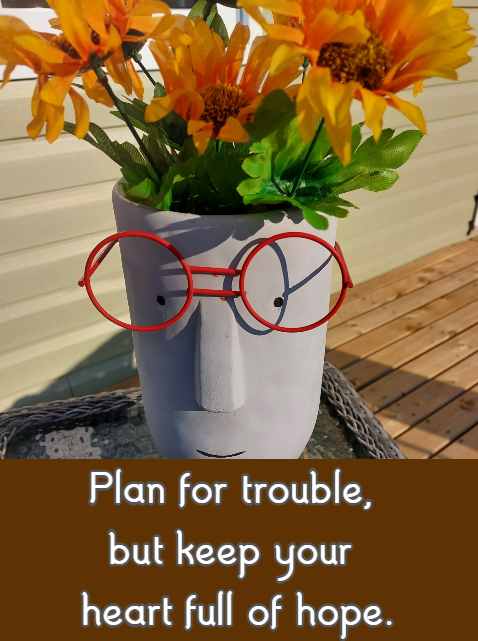 Plan for trouble, but keep your heart full of hope.