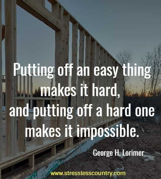 Putting off an easy thing makes it hard, and putting off a hard one makes it impossible.