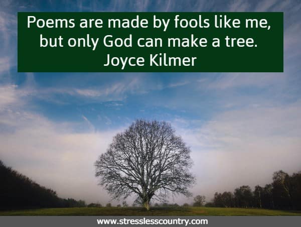 Poems are made by fools like me, but only God can make a tree.