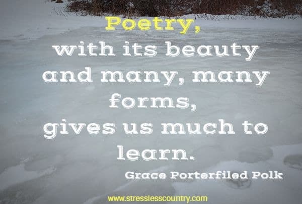 Poetry, with its beauty and many, many forms, gives us much to learn. A poem is a pattern, an etching for us to enjoy, a word picture or song-in words.