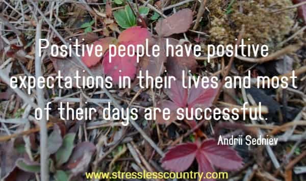  Positive people have positive expectations in their lives and most of their days are successful.