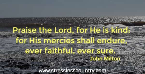 Praise the Lord, for He is kind: for His mercies shall endure, ever faithful, ever sure. John Milton,