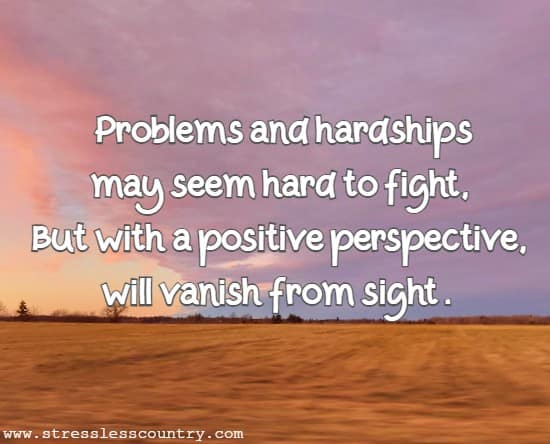 Problems and hardships may seem hard to fight, But with a positive perspective, will vanish from sight.