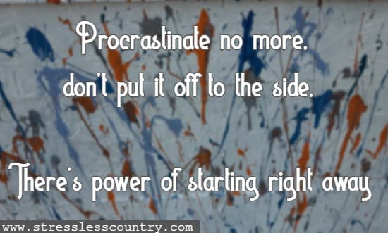 Procrastinate no more, don’t put it off to the side, There's power of starting right away