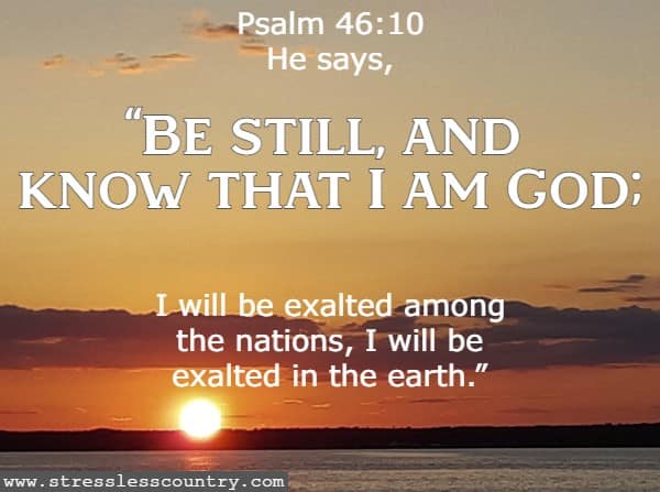 Psalm 46:10 He says, Be still, and know that I am God; I will be exalted among the nations, I will be exalted in the earth.