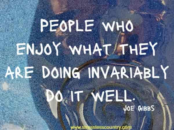 People who enjoy what they are doing invariably do it well.