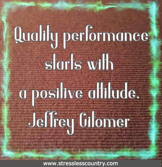 Quality performance starts with a positive attitude. 