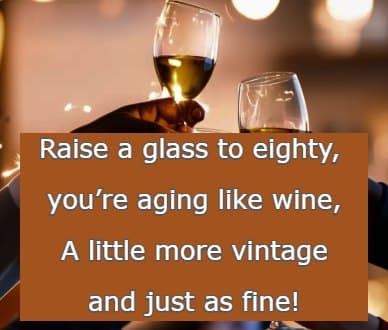 Raise a glass to eighty, you’re aging like wine, A little more vintage and just as fine!
