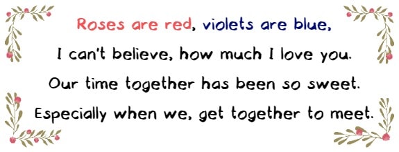 roses are red, violets are blue, I can't believe how much I love you. Our time together has been so sweet especially when we, get together to meet.