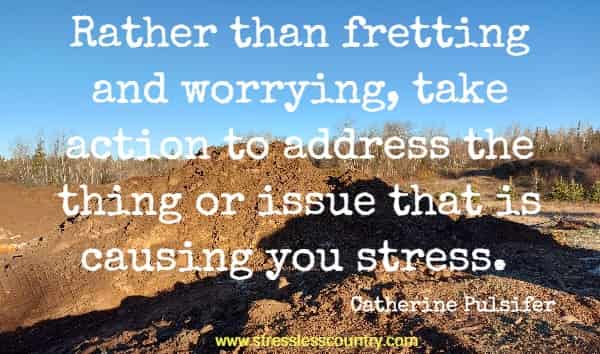 Rather than fretting and worrying, take action to address the thing or issue that is causing you stress