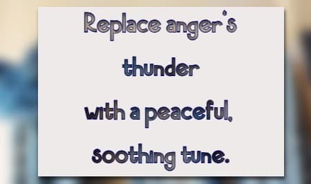 Replace anger's thunder with a peaceful, soothing tune