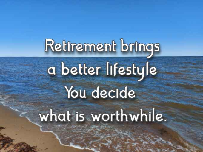 Retirement brings a better lifestyle You decide what is worthwhile.