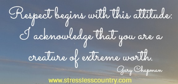 respect begins with this attitude: I acknowledge that you are a creature of extreme worth. Gary Chapman