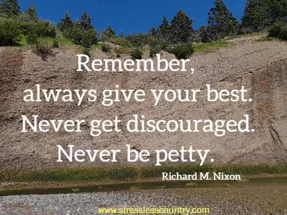 remember, always give your best. never get discouraged. Never be petty.
