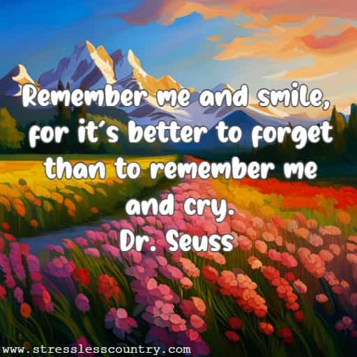 Remember me and smile, for it's better to forget than to remember me and cry. Dr. Seuss 