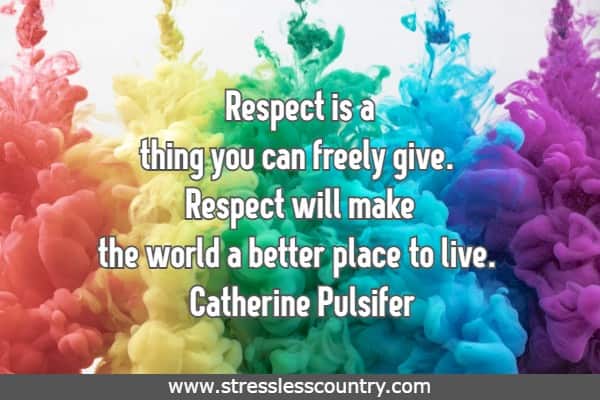 Respect is a thing you can freely give. Respect will make the world a better place to live.