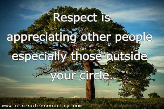 Respect is appreciating other people especially those outside your circle.