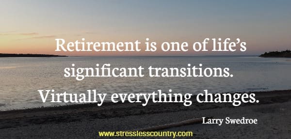Retirement is one of life’s significant transitions. Virtually everything changes.