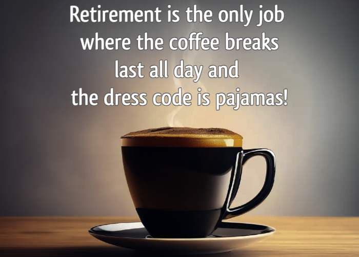 Retirement is the only job where the coffee breaks last all day and the dress code is pajamas!