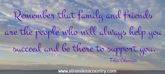 Remember that family and friends are the people who will always help you succeed and be there to support you. Felix Oberman