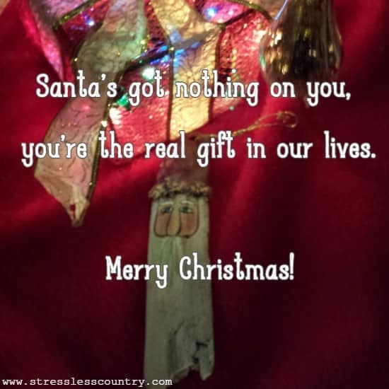 Santa's got nothing on you, you're the real gift in our lives. Merry Christmas!
