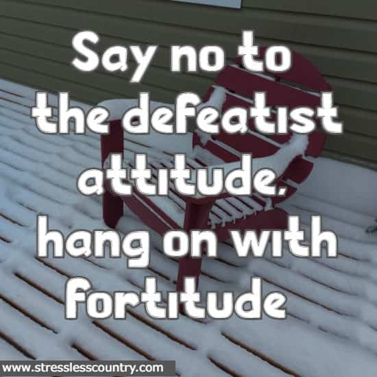 Say no to the defeatist attitude, hang on with fortitude