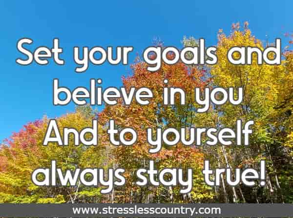 Set your goals and believe in you And to yourself always stay true! 
