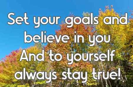 Set your goals and believe in you And to yourself always stay true!