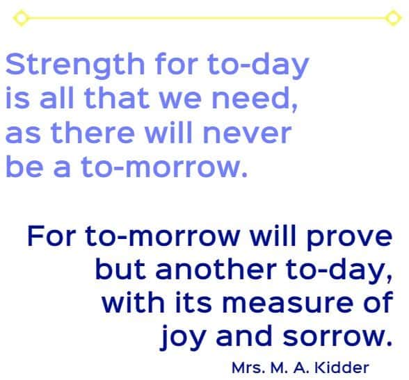 strength for to-day is all we need, as there....