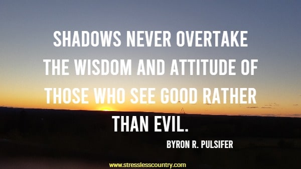 Shadows never overtake the wisdom and attitude of those who see good rather than evil.
