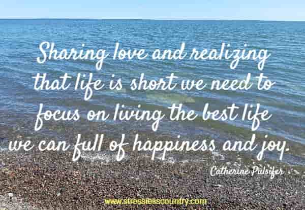 Sharing love and realizing that life is short we need to focus on living the best life we can full of happiness and joy.