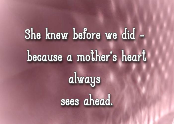 She knew before we did - because a mother’s heart always sees ahead.