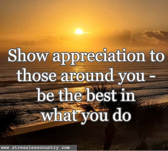 Show appreciation to those around you - be the best in what you do.