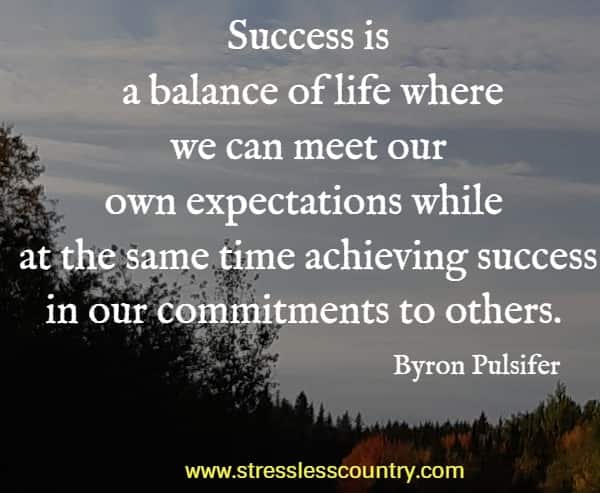 Success is a balance of life where we can meet our own expectations while at the same time achieving success in our commitments to others.
