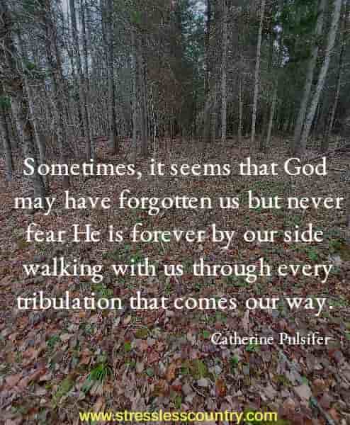 Sometimes, it seems that God may have forgotten us but never fear He is forever by our side walking with us through every tribulation that comes our way.