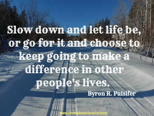 Slow down and let life be, or go for it and choose to keep going to make a difference in other people's lives.