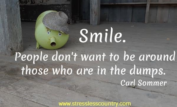 Smile. People don't want to be around those who are in the dumps.