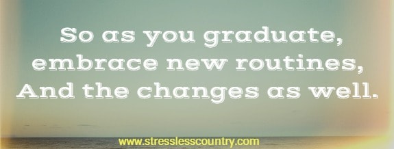 so as you graduate embrace new routines, and the changes as well