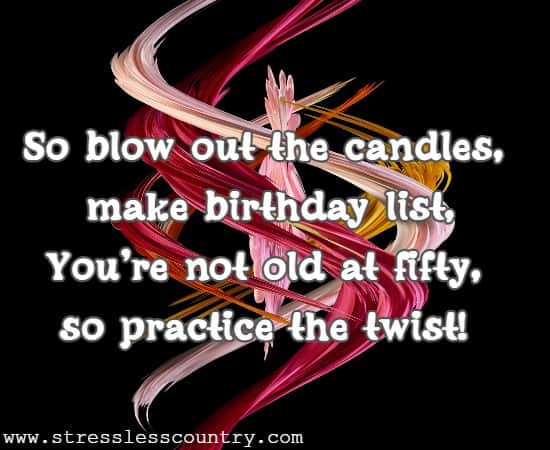 So blow out the candles, make birthday list, You're not old at fifty, so practice the twist!